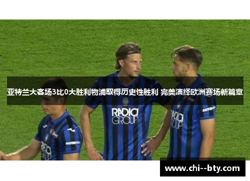 亚特兰大客场3比0大胜利物浦取得历史性胜利 完美演绎欧洲赛场新篇章 亚特兰大客场3比0大胜利物浦取得历史性胜利 完美演绎欧洲赛场新篇章