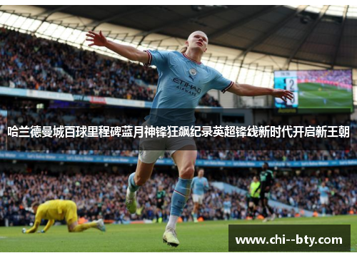 哈兰德曼城百球里程碑蓝月神锋狂飙纪录英超锋线新时代开启新王朝