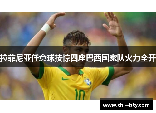 拉菲尼亚任意球技惊四座巴西国家队火力全开