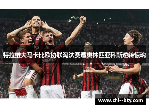 特拉维夫马卡比欧协联淘汰赛遭奥林匹亚科斯逆转惊魂 特拉维夫马卡比欧协联淘汰赛遭奥林匹亚科斯逆转惊魂