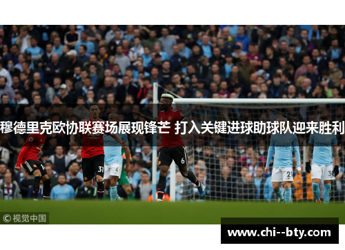 穆德里克欧协联赛场展现锋芒 打入关键进球助球队迎来胜利 穆德里克欧协联赛场展现锋芒 打入关键进球助球队迎来胜利