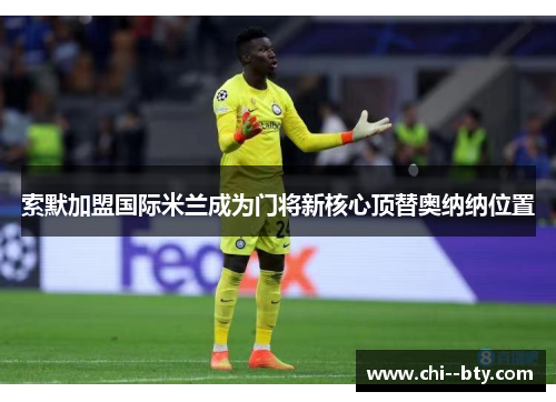 索默加盟国际米兰成为门将新核心顶替奥纳纳位置