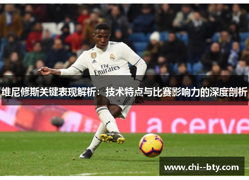 维尼修斯关键表现解析：技术特点与比赛影响力的深度剖析