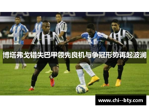 博塔弗戈错失巴甲领先良机与争冠形势再起波澜