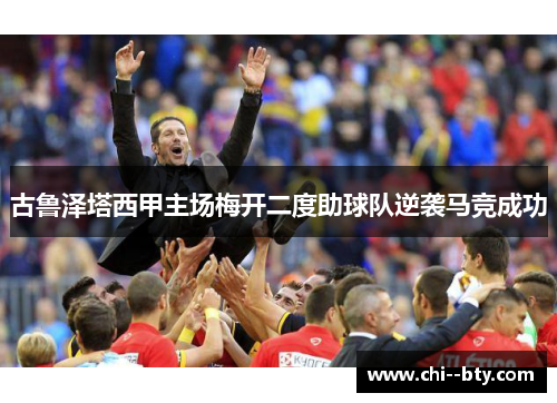 古鲁泽塔西甲主场梅开二度助球队逆袭马竞成功 古鲁泽塔西甲主场梅开二度助球队逆袭马竞成功