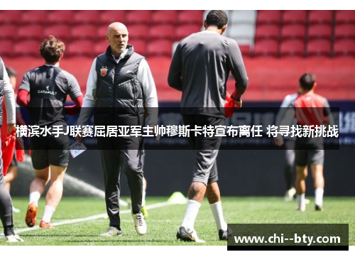 横滨水手J联赛屈居亚军主帅穆斯卡特宣布离任 将寻找新挑战