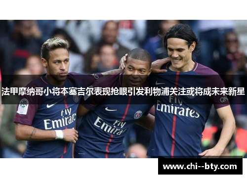 法甲摩纳哥小将本塞吉尔表现抢眼引发利物浦关注或将成未来新星
