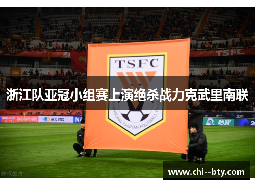 浙江队亚冠小组赛上演绝杀战力克武里南联