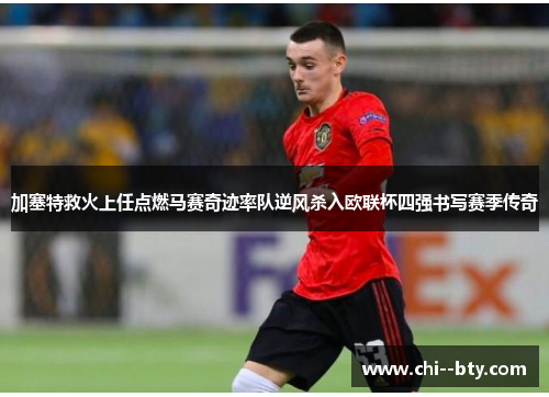 加塞特救火上任点燃马赛奇迹率队逆风杀入欧联杯四强书写赛季传奇