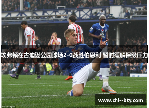 埃弗顿在古迪逊公园球场2-0战胜伯恩利 暂时缓解保级压力