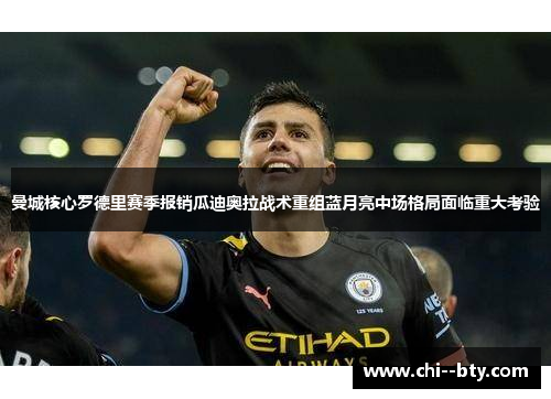 曼城核心罗德里赛季报销瓜迪奥拉战术重组蓝月亮中场格局面临重大考验