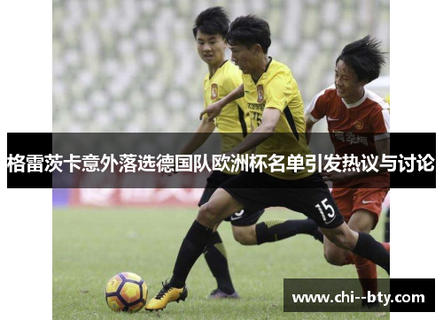 格雷茨卡意外落选德国队欧洲杯名单引发热议与讨论 格雷茨卡意外落选德国队欧洲杯名单引发热议与讨论
