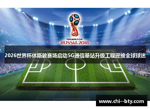 2026世界杯休斯敦赛场启动5G通信基站升级工程迎接全球球迷