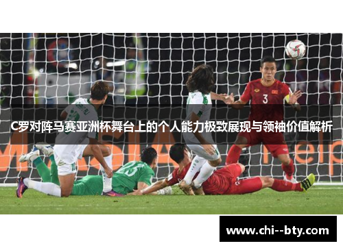 C罗对阵马赛亚洲杯舞台上的个人能力极致展现与领袖价值解析
