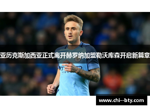 亚历克斯加西亚正式离开赫罗纳加盟勒沃库森开启新篇章