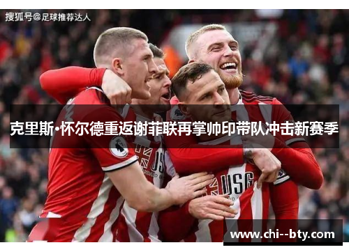 克里斯·怀尔德重返谢菲联再掌帅印带队冲击新赛季 克里斯·怀尔德重返谢菲联再掌帅印带队冲击新赛季