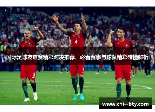 国际足球友谊赛精彩对决推荐，必看赛事与球队精彩碰撞解析
