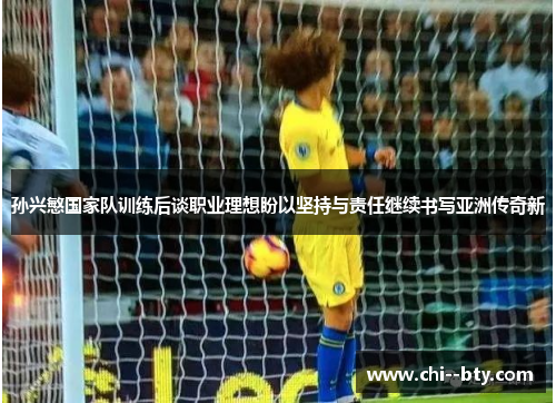 孙兴慜国家队训练后谈职业理想盼以坚持与责任继续书写亚洲传奇新