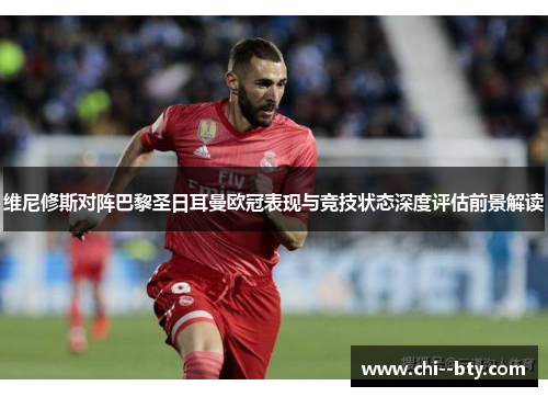 维尼修斯对阵巴黎圣日耳曼欧冠表现与竞技状态深度评估前景解读