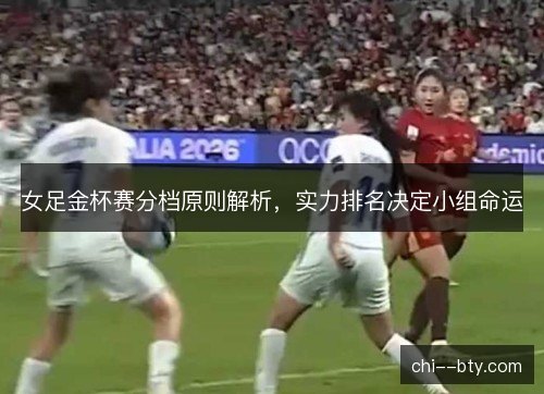 女足金杯赛分档原则解析，实力排名决定小组命运