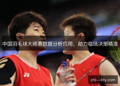 中国羽毛球大师赛数据分析应用，助力临场决策精准